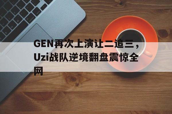 GEN再次上演让二追三，Uzi战队逆境翻盘震惊全网-平博登录