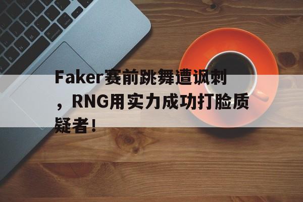 Faker赛前跳舞遭讽刺，RNG用实力成功打脸质疑者！-平博登录