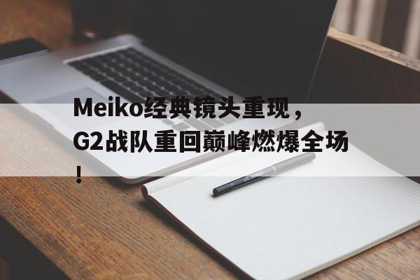 Meiko经典镜头重现，G2战队重回巅峰燃爆全场！-Pinnacle APP