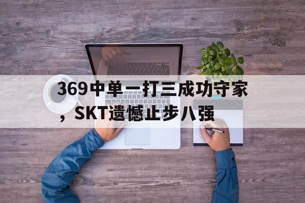 369中单一打三成功守家，SKT遗憾止步八强