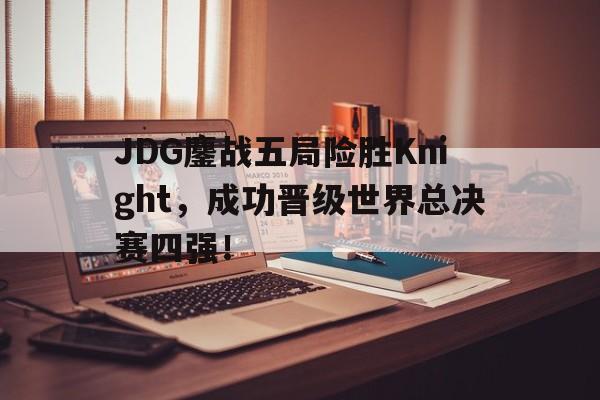 JDG鏖战五局险胜Knight，成功晋级世界总决赛四强！