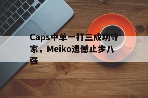 Caps中单一打三成功守家，Meiko遗憾止步八强-平博登录