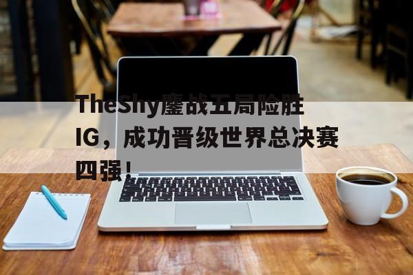 TheShy鏖战五局险胜IG，成功晋级世界总决赛四强！-Pinnacle APP