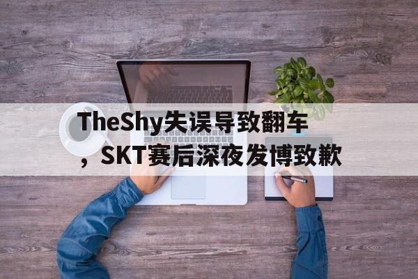 TheShy失误导致翻车，SKT赛后深夜发博致歉-平博体育