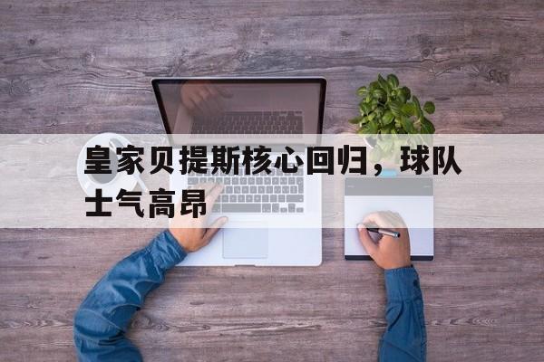 皇家贝提斯核心回归，球队士气高昂
