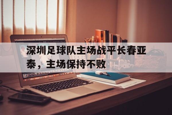 深圳足球队主场战平长春亚泰，主场保持不败-平博登录