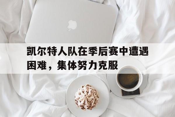 凯尔特人队在季后赛中遭遇困难，集体努力克服-平博体育
