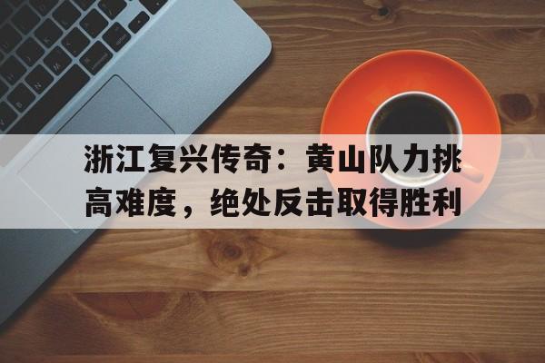 浙江复兴传奇：黄山队力挑高难度，绝处反击取得胜利-Pinnacle体育