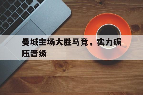 曼城主场大胜马竞，实力碾压晋级-平博官网