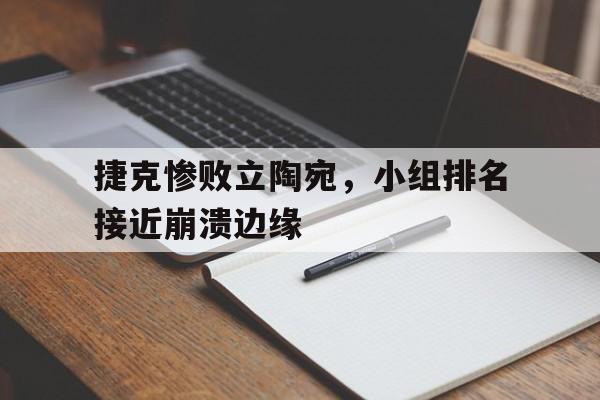 捷克惨败立陶宛，小组排名接近崩溃边缘-平博官网