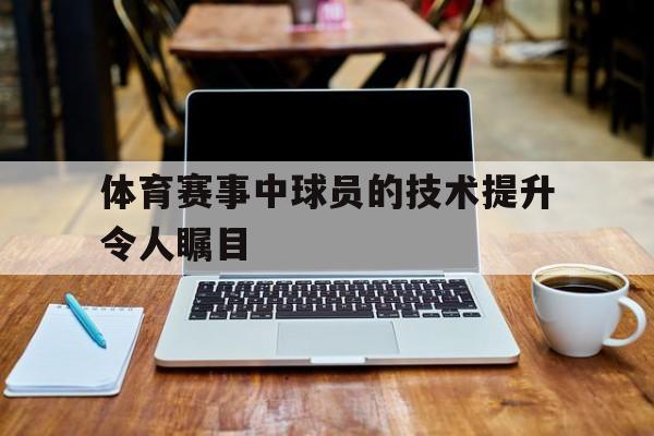 体育赛事中球员的技术提升令人瞩目-平博体育