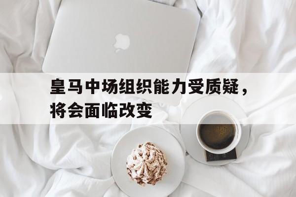 皇马中场组织能力受质疑，将会面临改变-Pinnacle体育