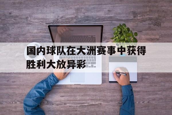 国内球队在大洲赛事中获得胜利大放异彩-平博官网