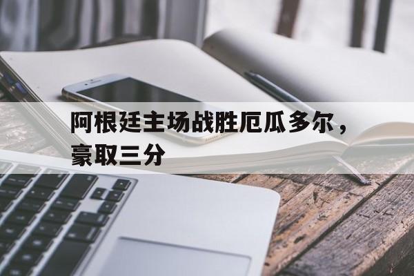 阿根廷主场战胜厄瓜多尔，豪取三分-平博登录