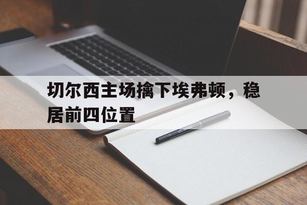 切尔西主场擒下埃弗顿，稳居前四位置-平博体育