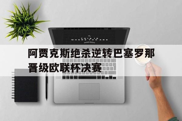 阿贾克斯绝杀逆转巴塞罗那晋级欧联杯决赛-Pinnacle APP
