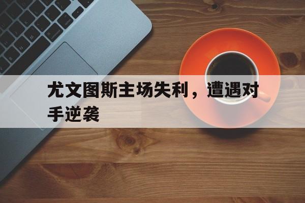 尤文图斯主场失利，遭遇对手逆袭-Pinnacle体育