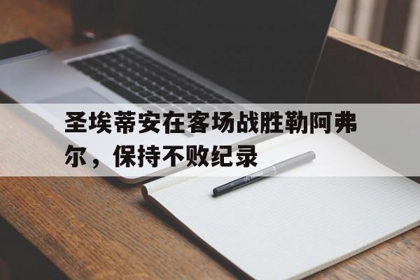 圣埃蒂安在客场战胜勒阿弗尔，保持不败纪录-Pinnacle APP